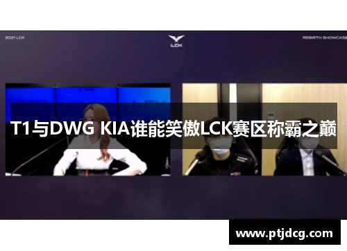 T1与DWG KIA谁能笑傲LCK赛区称霸之巅