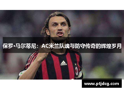 保罗·马尔蒂尼：AC米兰队魂与防守传奇的辉煌岁月