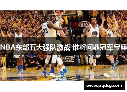 NBA东部五大强队激战 谁将问鼎冠军宝座
