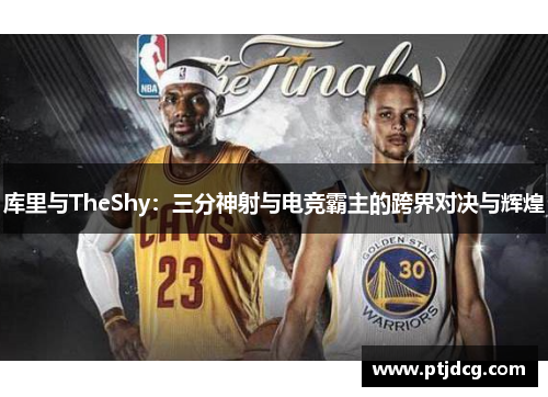 库里与TheShy：三分神射与电竞霸主的跨界对决与辉煌