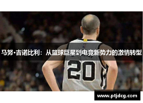 马努·吉诺比利：从篮球巨星到电竞新势力的激情转型