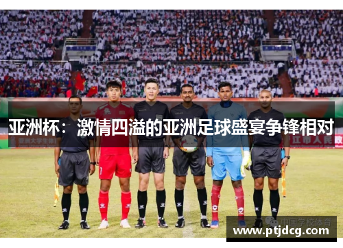 亚洲杯：激情四溢的亚洲足球盛宴争锋相对