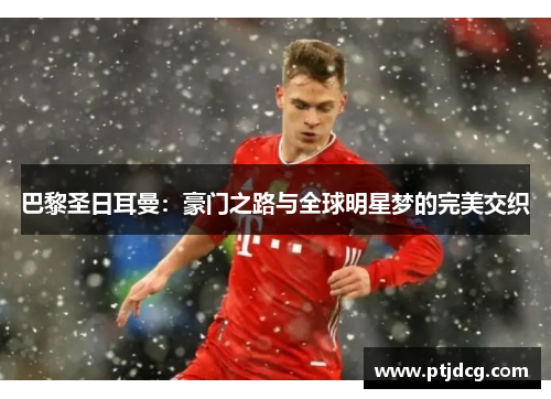 巴黎圣日耳曼：豪门之路与全球明星梦的完美交织