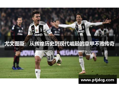 尤文图斯：从辉煌历史到现代崛起的意甲不败传奇