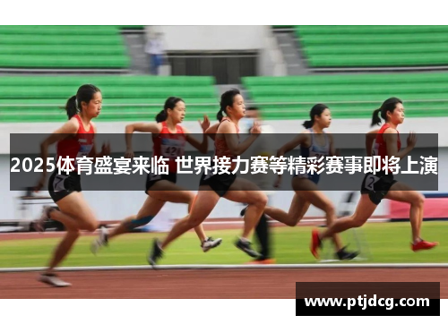 2025体育盛宴来临 世界接力赛等精彩赛事即将上演