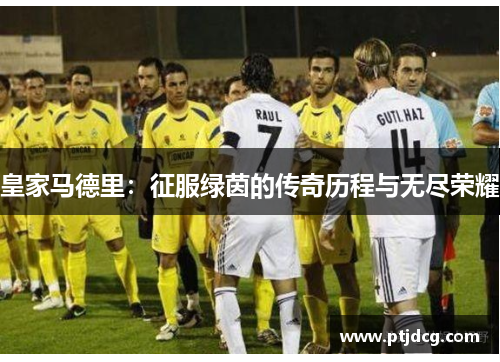 皇家马德里：征服绿茵的传奇历程与无尽荣耀