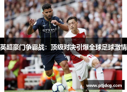英超豪门争霸战：顶级对决引爆全球足球激情