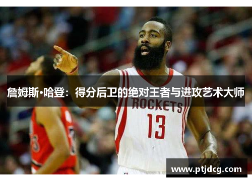 詹姆斯·哈登：得分后卫的绝对王者与进攻艺术大师