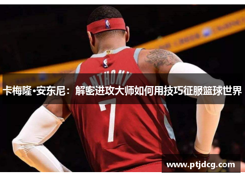 卡梅隆·安东尼：解密进攻大师如何用技巧征服篮球世界