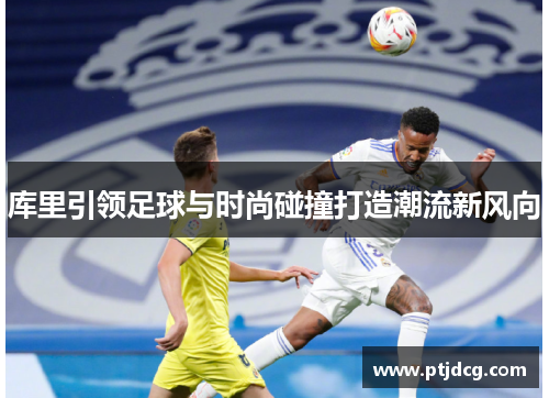 库里引领足球与时尚碰撞打造潮流新风向