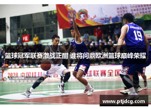 篮球冠军联赛激战正酣 谁将问鼎欧洲篮球巅峰荣耀