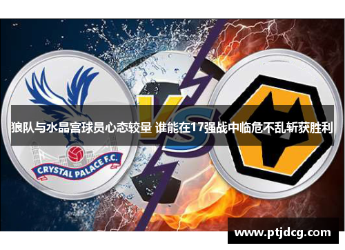 狼队与水晶宫球员心态较量 谁能在17强战中临危不乱斩获胜利