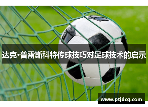 达克·普雷斯科特传球技巧对足球技术的启示