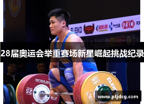 28届奥运会举重赛场新星崛起挑战纪录