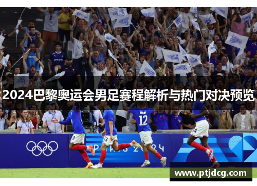 2024巴黎奥运会男足赛程解析与热门对决预览