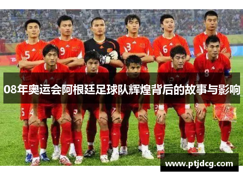 08年奥运会阿根廷足球队辉煌背后的故事与影响