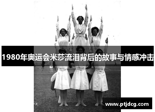 1980年奥运会米莎流泪背后的故事与情感冲击
